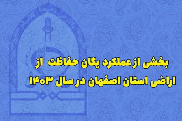 اطلاع نگاشت| بخشی از عملکرد یگان حفاظت از اراضی استان اصفهان در سال ۱۴۰۳