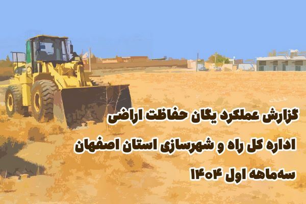 اطلاع نگاشت| گزارش عملکرد یگان حفاظت اراضی اداره کل راه و شهرسازی استان اصفهان  در سه ماهه اول ۱۴۰۴